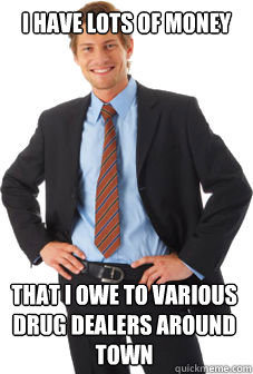 I have lots of money That I owe to various drug dealers around town - I have lots of money That I owe to various drug dealers around town  Unsuccessful white guy