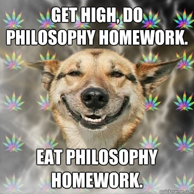 Get high, do philosophy homework. Eat philosophy homework.  Stoner Dog