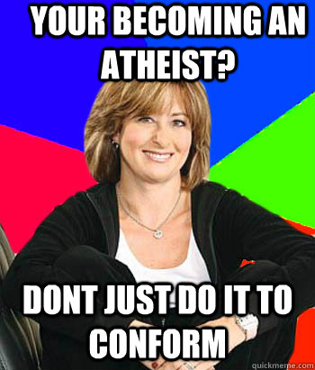 your becoming an atheist? Dont just do it to conform                                  Sheltering Suburban Mom