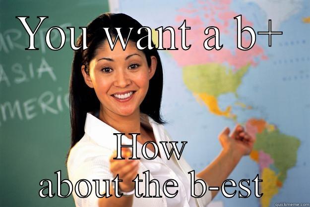 YOU WANT A B+ HOW ABOUT THE B-EST Unhelpful High School Teacher