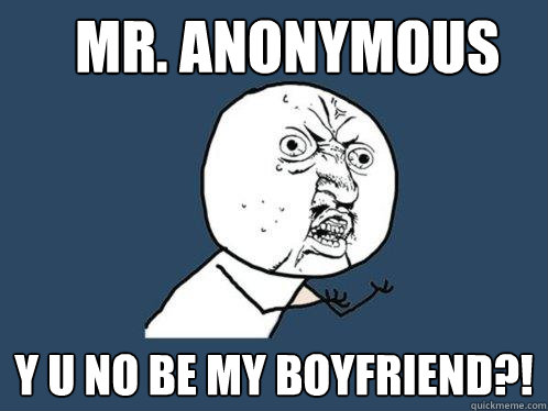 mr. anonymous  y u no be my boyfriend?!  Y U No