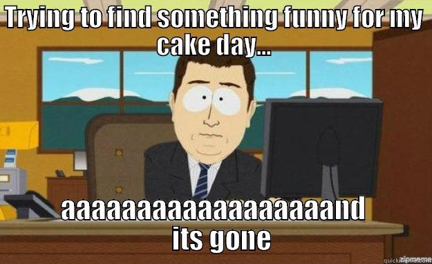 TRYING TO FIND SOMETHING FUNNY FOR MY CAKE DAY... AAAAAAAAAAAAAAAAAAND    ITS GONE aaaand its gone