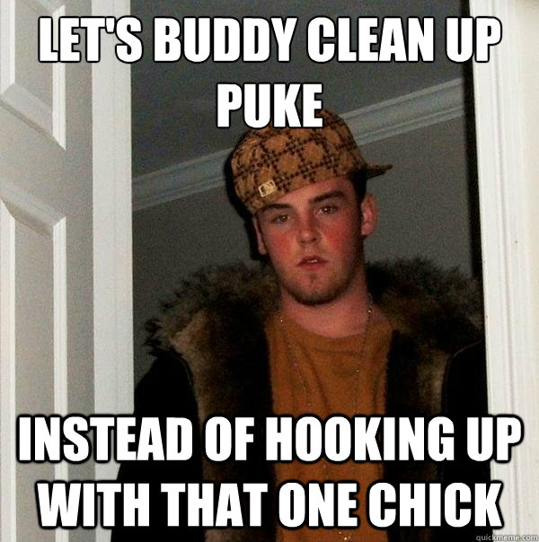 let's buddy clean up puke instead of hooking up with that one chick  Scumbag Steve