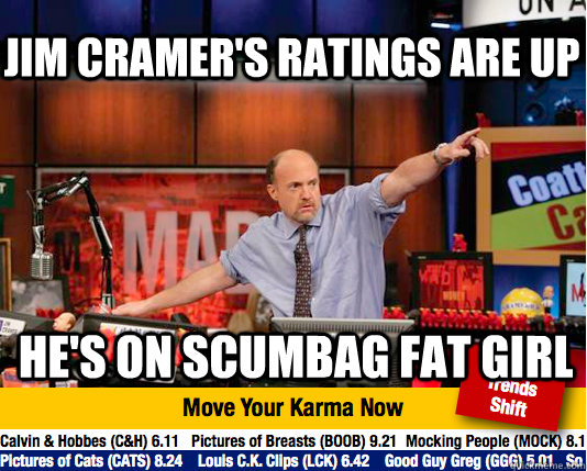 Jim Cramer's ratings are up  he's on scumbag fat girl - Jim Cramer's ratings are up  he's on scumbag fat girl  Mad Karma with Jim Cramer