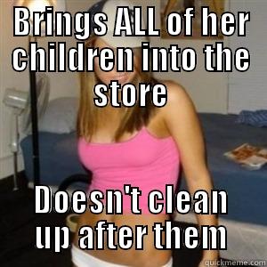 for the people that walk in - BRINGS ALL OF HER CHILDREN INTO THE STORE DOESN'T CLEAN UP AFTER THEM Misc