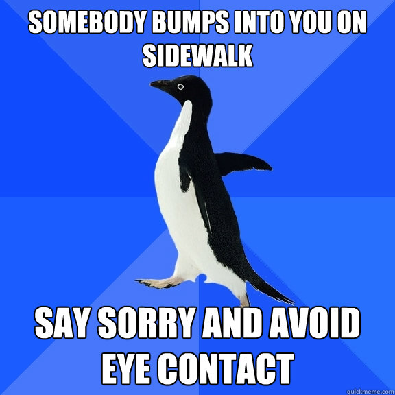 Somebody bumps into you on sidewalk say sorry and avoid eye contact  Socially Awkward Penguin