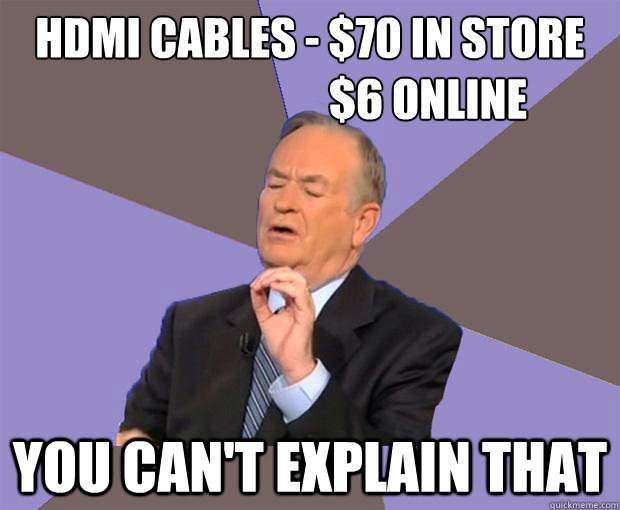 HDMI Cables - $70 in store
                           $6 online YOU CAN'T EXPLAIN THAT - HDMI Cables - $70 in store
                           $6 online YOU CAN'T EXPLAIN THAT  Bill O Reilly