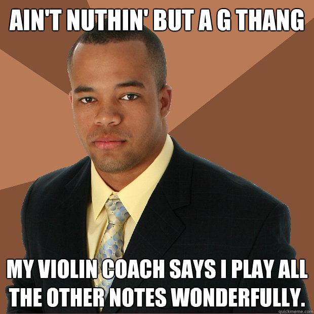 Ain't nuthin' but a G thang My violin coach says I play all the other notes wonderfully.  Successful Black Man