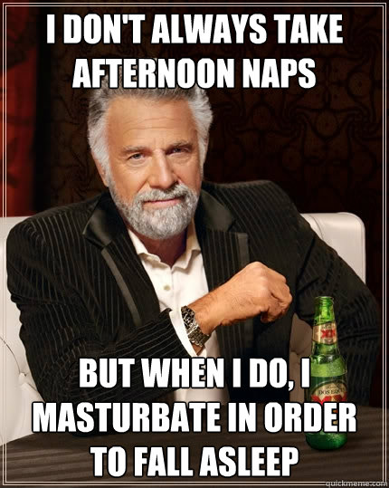 I don't always take afternoon naps but when I do, I masturbate in order to fall asleep  The Most Interesting Man In The World