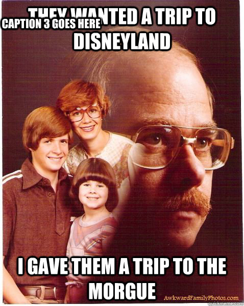 They wanted a trip to disneyland I gave them a trip to the morgue Caption 3 goes here  Vengeance Dad