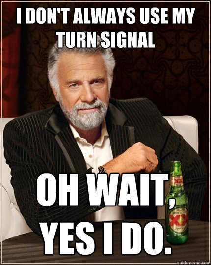 I don't always use my turn signal Oh wait, yes I do. - I don't always use my turn signal Oh wait, yes I do.  The Most Interesting Man In The World