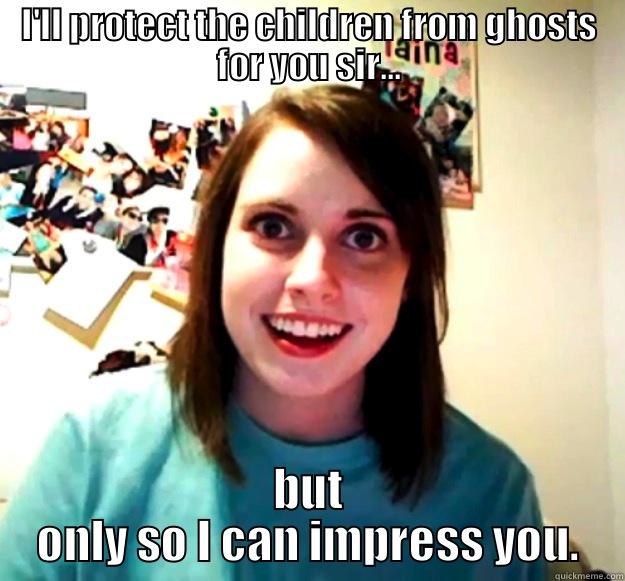 I'LL PROTECT THE CHILDREN FROM GHOSTS FOR YOU SIR... BUT ONLY SO I CAN IMPRESS YOU. Overly Attached Girlfriend