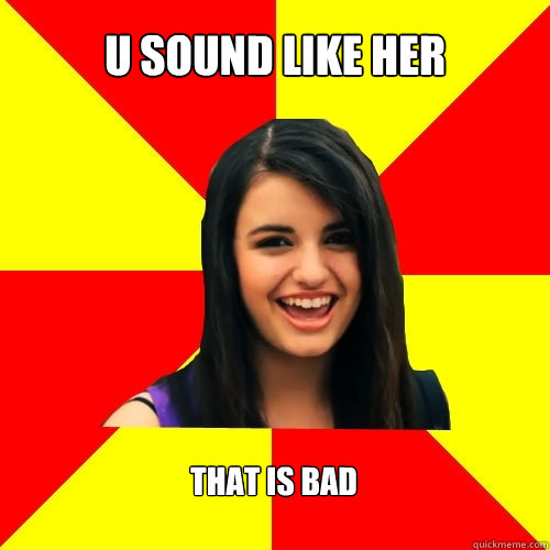 U sound like her That is bad   Rebecca Black