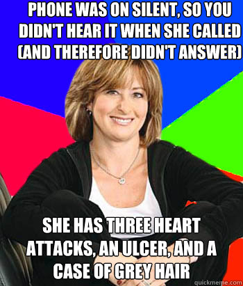 phone was on silent, so you didn't hear it when she called (and therefore didn't answer) she has three heart attacks, an ulcer, and a case of grey hair - phone was on silent, so you didn't hear it when she called (and therefore didn't answer) she has three heart attacks, an ulcer, and a case of grey hair  Sheltering Suburban Mom