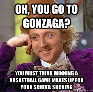 Oh, you go to gonzaga? You must think winning a basketball game makes up for your school sucking - Oh, you go to gonzaga? You must think winning a basketball game makes up for your school sucking  Condescending Wonka