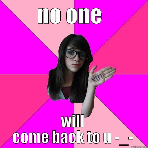 no one - NO ONE  WILL COME BACK TO U -_- Idiot Nerd Girl