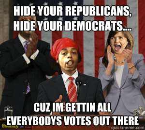 Hide your republicans, hide your democrats.... Cuz im gettin all everybodys votes out there  