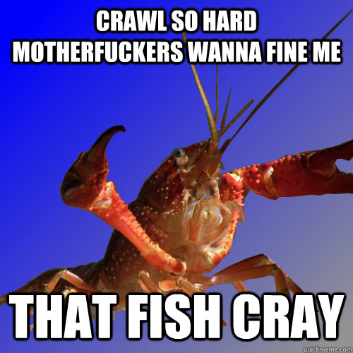 Crawl so hard motherfuckers wanna fine me THAT FISH CRAY  