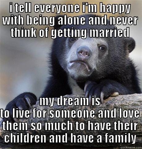 I TELL EVERYONE I'M HAPPY WITH BEING ALONE AND NEVER THINK OF GETTING MARRIED MY DREAM IS TO LIVE FOR SOMEONE AND LOVE THEM SO MUCH TO HAVE THEIR CHILDREN AND HAVE A FAMILY Confession Bear