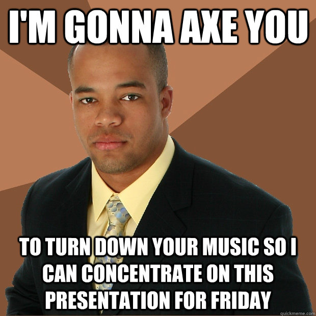 I'm gonna axe you to turn down your music so i can concentrate on this presentation for Friday  Successful Black Man