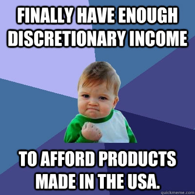 Finally have enough discretionary income to afford products made in the USA.  Success Kid