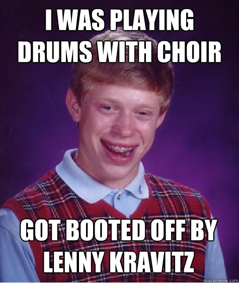 I was playing drums with choir got booted off by Lenny Kravitz  Bad Luck Brian