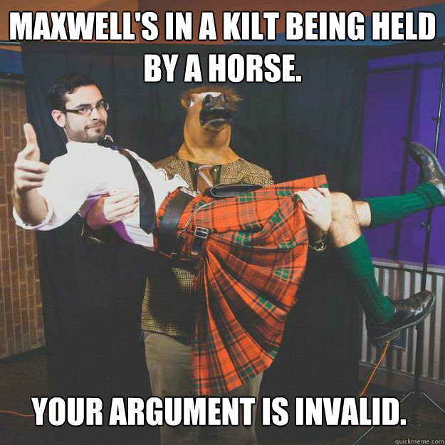 Maxwell's in a kilt being held by a horse. Your argument is invalid. - Maxwell's in a kilt being held by a horse. Your argument is invalid.  Maxwell Kilt