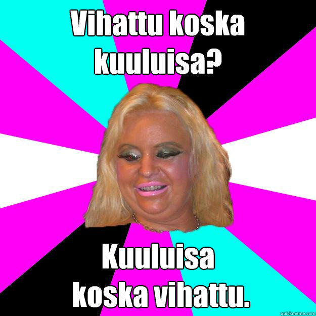 Vihattu koska kuuluisa? Kuuluisa
 koska vihattu.  