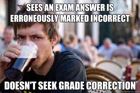 Sees an exam answer is erroneously marked incorrect Doesn't seek grade correction  Lazy College Senior