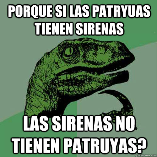 Porque si las patryuas tienen sirenas Las sirenas no tienen patruyas?  Philosoraptor