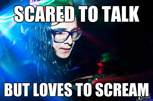 scared to talk but loves to scream  Dubstep Oblivious Skrillex