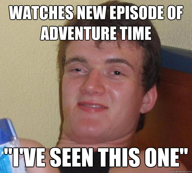 Watches new episode of adventure time 