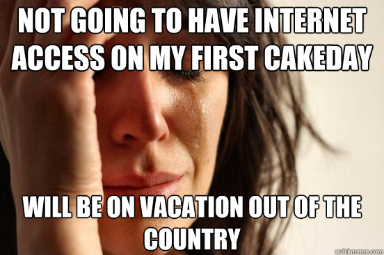 Not going to have internet Access on my first cakeday Will be on vacation out of the country  First World Problems