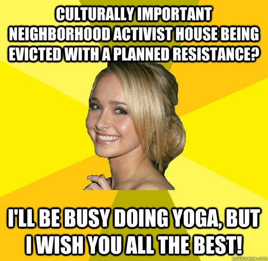 Culturally important neighborhood activist house being evicted with a planned resistance? I'll be busy doing yoga, but i wish you all the best!  Tolerable Facebook Girl