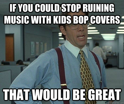 If you could stop ruining music with kids bop covers That would be great - If you could stop ruining music with kids bop covers That would be great  Misc