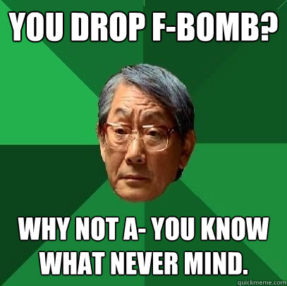 you drop f-bomb? why not a- you know what never mind.  High Expectations Asian Father