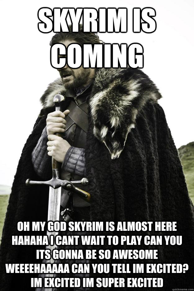 Skyrim is coming OH MY GOD SKYRIM IS ALMOST HERE HAHAHA I CANT WAIT TO PLAY CAN YOU ITS GONNA BE SO AWESOME WEEEEHAAAAA CAN YOU TELL IM EXCITED? IM EXCITED IM SUPER EXCITED  Winter is coming