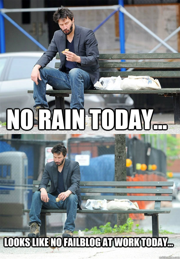 No rain today... Looks like no failblog at work today...  Sad Keanu