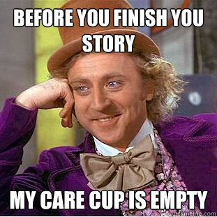 before you finish you story My care cup is empty  Creepy Wonka