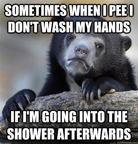 sometimes when I pee I don't wash my hands If I'm going into the shower afterwards  Confession Bear