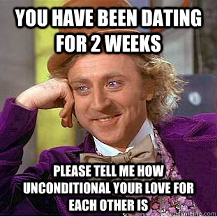 You have been dating for 2 weeks Please tell me how unconditional your love for each other is  Condescending Wonka