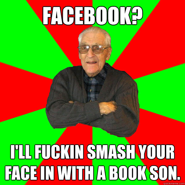 facebook? i'll fuckin smash your face in with a book son.  Bachelor Grandpa