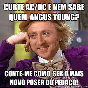 Curte AC/DC e nem sabe quem é Angus young? Conte-me como é ser o mais novo poser do pedaco!  Condescending Wonka