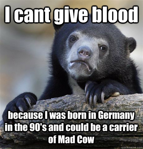 I cant give blood because I was born in Germany in the 90's and could be a carrier of Mad Cow  Confession Bear