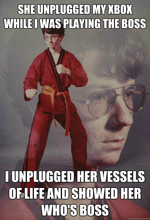 she unplugged my xbox while i was playing the boss i unplugged her vessels of life and showed her who's boss - she unplugged my xbox while i was playing the boss i unplugged her vessels of life and showed her who's boss  Karate Kyle