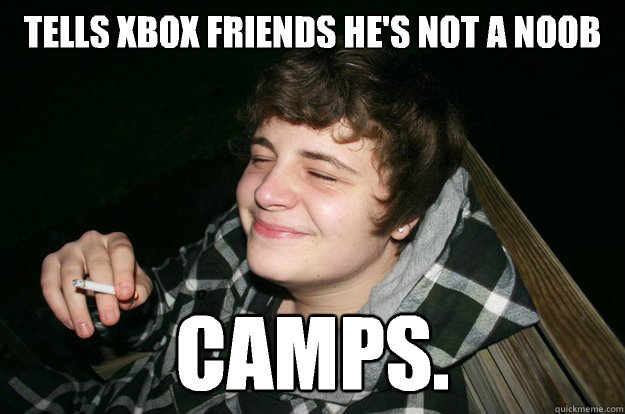 Tells xbox friends he's not a noob Camps.  epic gamer