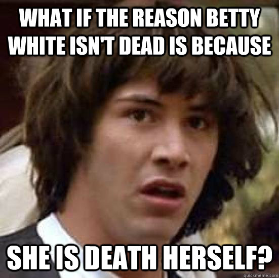 What if the reason Betty White isn't dead is because she is Death herself?  conspiracy keanu