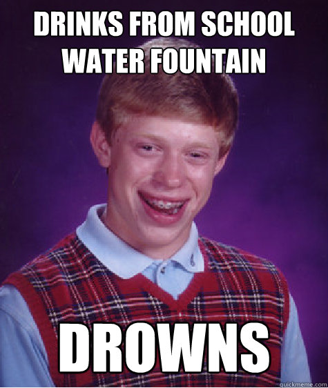 Drinks from school water fountain Drowns - Drinks from school water fountain Drowns  Bad Luck Brian