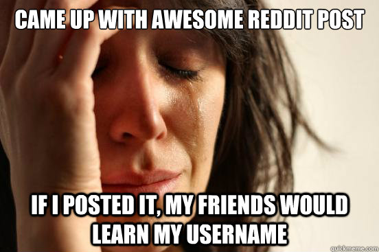 Came up with awesome reddit Post If I posted it, my friends would learn my username  First World Problems