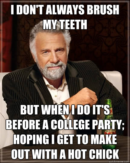 I Don't always brush my teeth But when i do it's before a college party; hoping i get to make out with a hot chick - I Don't always brush my teeth But when i do it's before a college party; hoping i get to make out with a hot chick  The Most Interesting Man In The World